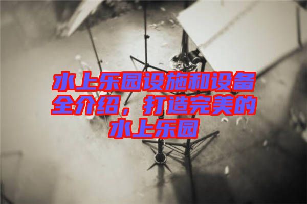 水上樂園設施和設備全介紹，打造完美的水上樂園