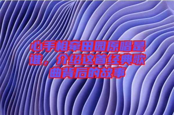 心手相牽田園原唱是誰，介紹這首經(jīng)典歌曲背后的故事