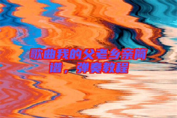 歌曲我的父老鄉(xiāng)親簡(jiǎn)譜，彈奏教程