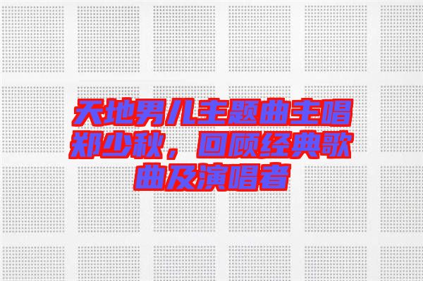 天地男兒主題曲主唱鄭少秋，回顧經(jīng)典歌曲及演唱者