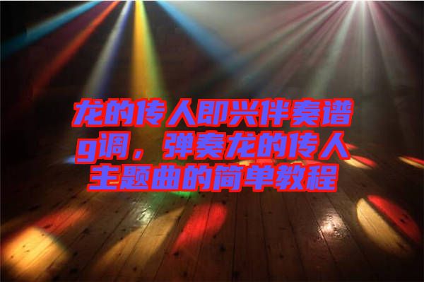 龍的傳人即興伴奏譜g調(diào)，彈奏龍的傳人主題曲的簡(jiǎn)單教程