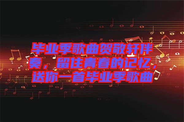 畢業(yè)季歌曲賀敬軒伴奏，留住青春的記憶，送你一首畢業(yè)季歌曲