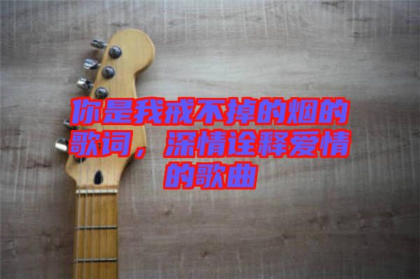 你是我戒不掉的煙的歌詞，深情詮釋愛情的歌曲