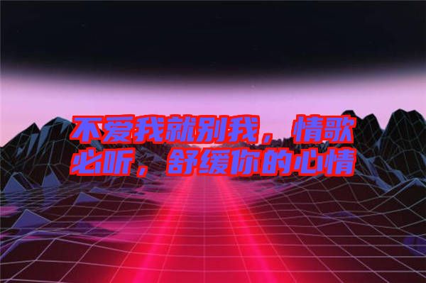 不愛我就別我，情歌必聽，舒緩你的心情