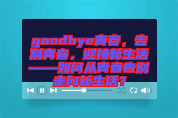 goodbye青春，告別青春，迎接新生活——如何從青春告別走向新生活？
