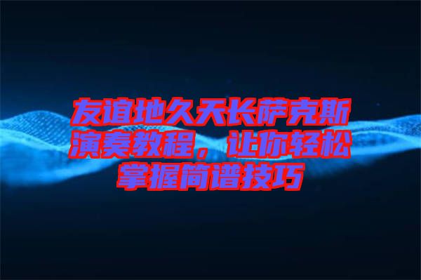 友誼地久天長(zhǎng)薩克斯演奏教程，讓你輕松掌握簡(jiǎn)譜技巧