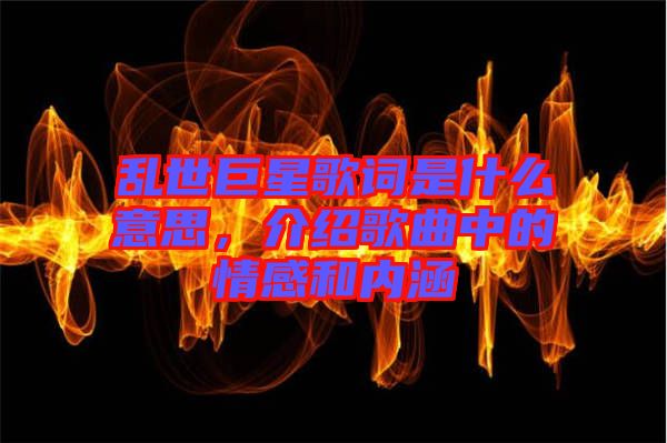 亂世巨星歌詞是什么意思，介紹歌曲中的情感和內(nèi)涵