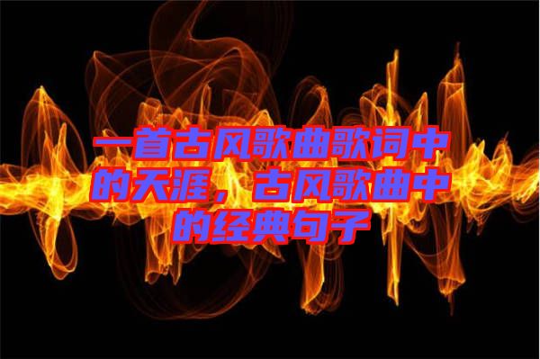 一首古風歌曲歌詞中的天涯，古風歌曲中的經典句子