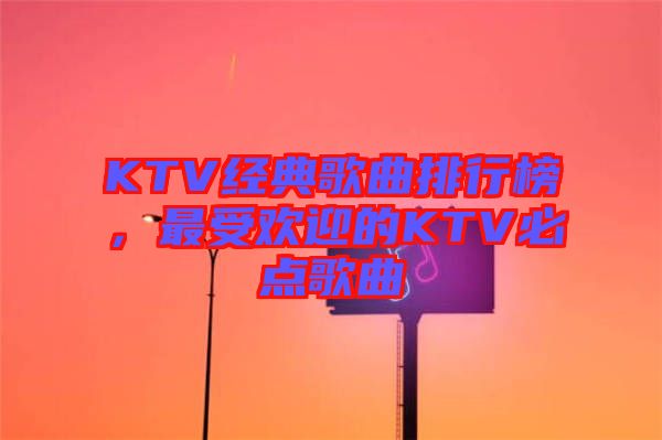 KTV經(jīng)典歌曲排行榜，最受歡迎的KTV必點歌曲