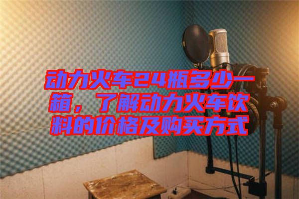 動力火車24瓶多少一箱，了解動力火車飲料的價格及購買方式