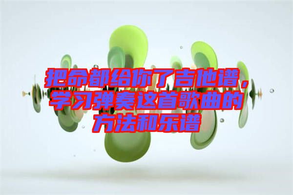 把命都給你了吉他譜，學(xué)習(xí)彈奏這首歌曲的方法和樂譜