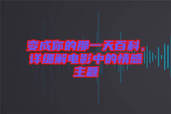 變成你的那一天百科，詳細解電影中的情感主題