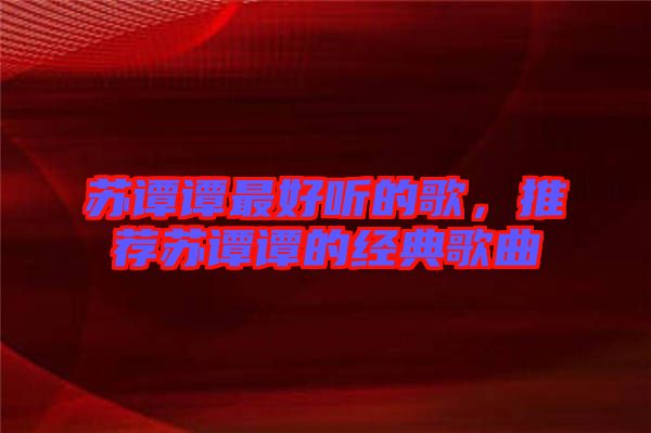 蘇譚譚最好聽的歌，推薦蘇譚譚的經(jīng)典歌曲