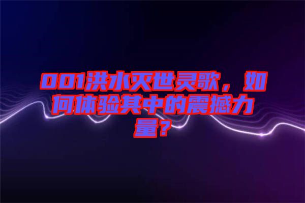 001洪水滅世靈歌，如何體驗其中的震撼力量？