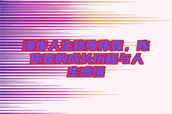 漫步人生路陳偉霆，陳偉霆的成長(zhǎng)歷程與人生感悟