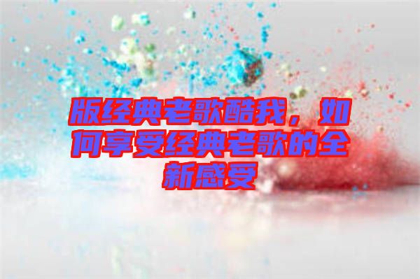 版經(jīng)典老歌酷我，如何享受經(jīng)典老歌的全新感受