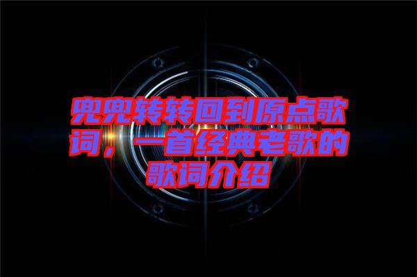 兜兜轉(zhuǎn)轉(zhuǎn)回到原點歌詞，一首經(jīng)典老歌的歌詞介紹