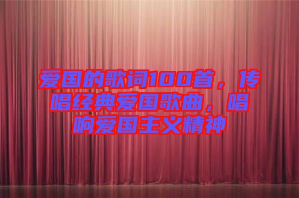 愛(ài)國(guó)的歌詞100首，傳唱經(jīng)典愛(ài)國(guó)歌曲，唱響愛(ài)國(guó)主義精神