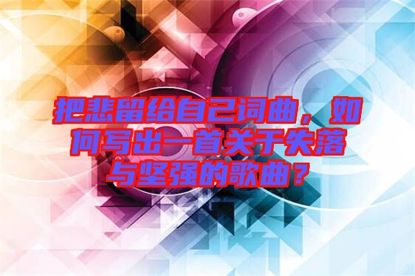 把悲留給自己詞曲，如何寫出一首關(guān)于失落與堅強(qiáng)的歌曲？