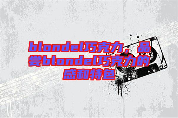 blondel巧克力，品嘗blondel巧克力的感和特色