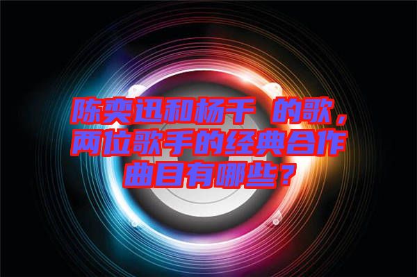 陳奕迅和楊千嬅的歌，兩位歌手的經(jīng)典合作曲目有哪些？