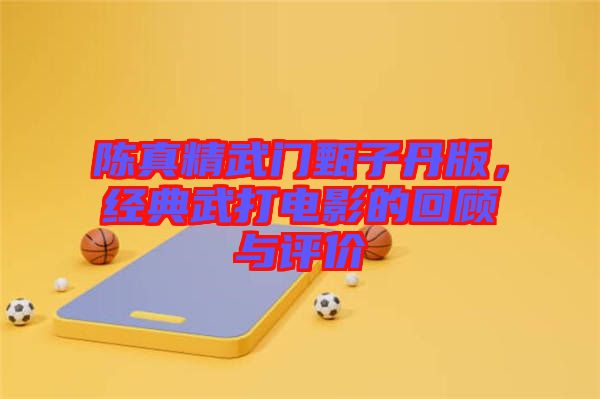 陳真精武門甄子丹版，經(jīng)典武打電影的回顧與評價