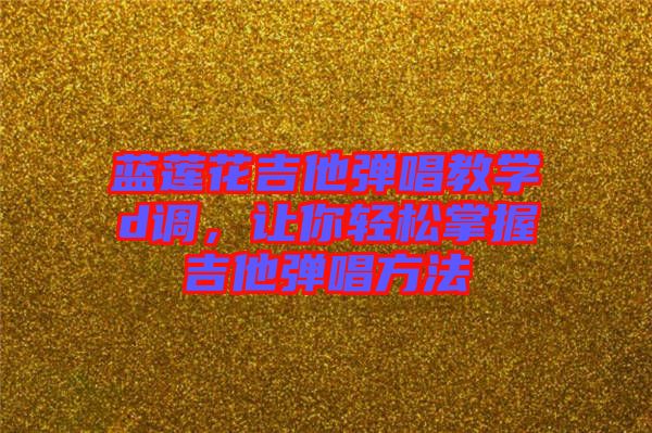 藍(lán)蓮花吉他彈唱教學(xué)d調(diào)，讓你輕松掌握吉他彈唱方法