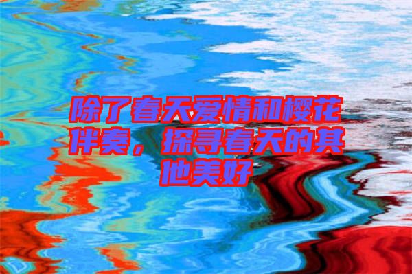除了春天愛情和櫻花伴奏，探尋春天的其他美好