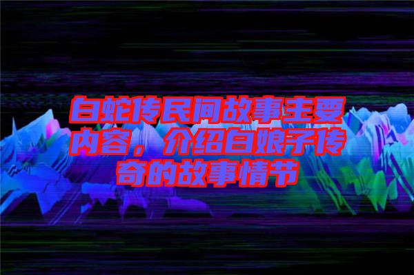 白蛇傳民間故事主要內(nèi)容，介紹白娘子傳奇的故事情節(jié)
