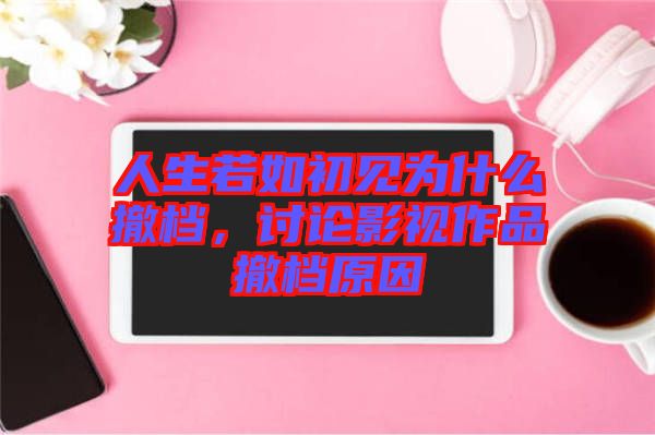 人生若如初見為什么撤檔，討論影視作品撤檔原因