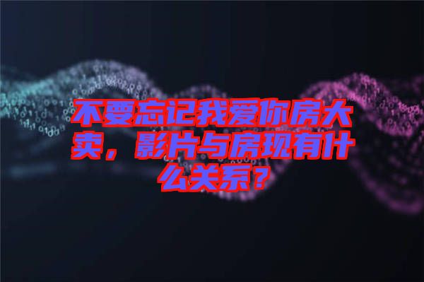 不要忘記我愛你房大賣，影片與房現(xiàn)有什么關(guān)系？