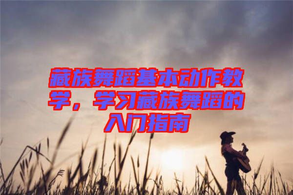 藏族舞蹈基本動(dòng)作教學(xué)，學(xué)習(xí)藏族舞蹈的入門指南