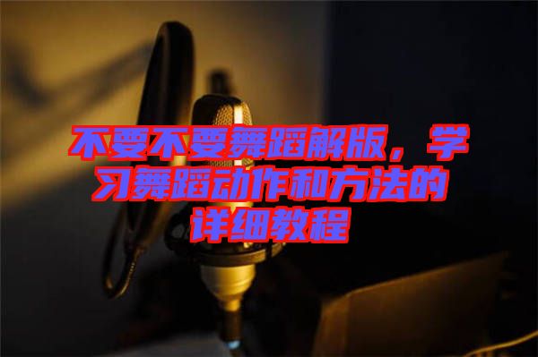 不要不要舞蹈解版，學(xué)習(xí)舞蹈動(dòng)作和方法的詳細(xì)教程