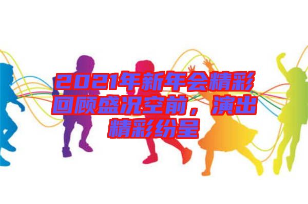 2021年新年會(huì)精彩回顧盛況空前，演出精彩紛呈