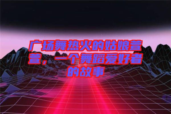 廣場舞熱火的姑娘萱萱，一個舞蹈愛好者的故事