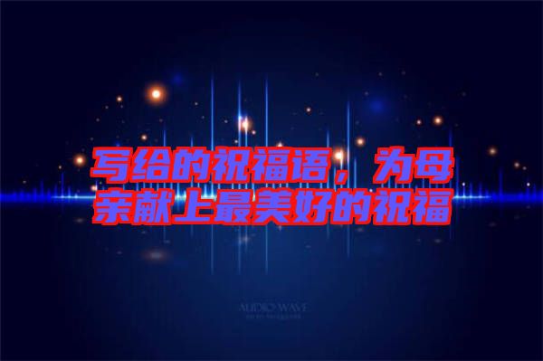 寫給的祝福語，為母親獻(xiàn)上最美好的祝福