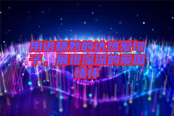 用語(yǔ)精妙的達(dá)熱愛(ài)句子，展現(xiàn)深深的愛(ài)國(guó)情懷