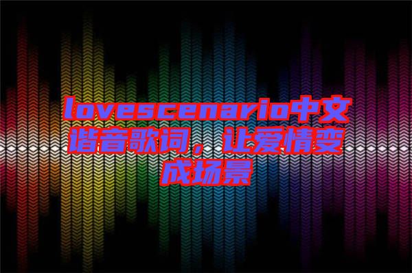 lovescenario中文諧音歌詞，讓愛情變成場(chǎng)景