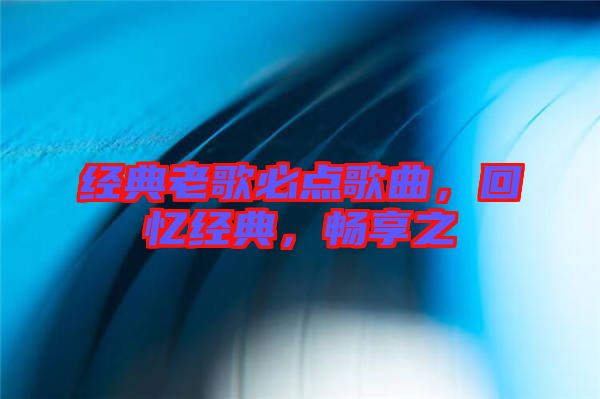 經(jīng)典老歌必點(diǎn)歌曲，回憶經(jīng)典，暢享之