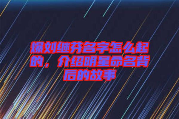 爆劉繼芬名字怎么起的，介紹明星命名背后的故事