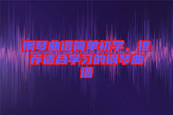 鋼琴曲譜簡單初學(xué)，推薦適合學(xué)習(xí)的鋼琴曲譜