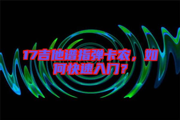17吉他譜指彈卡農(nóng)，如何快速入門？