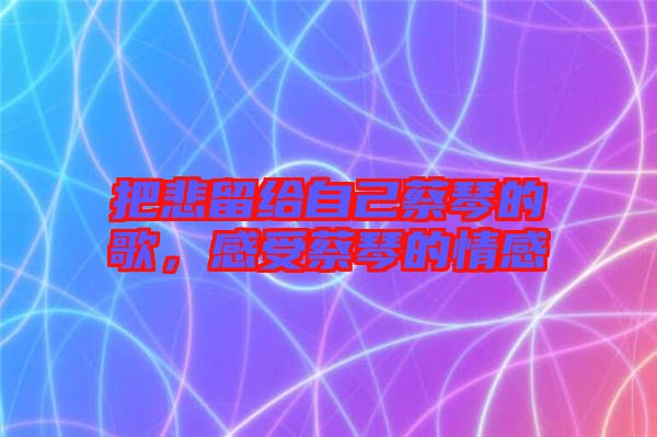 把悲留給自己蔡琴的歌，感受蔡琴的情感