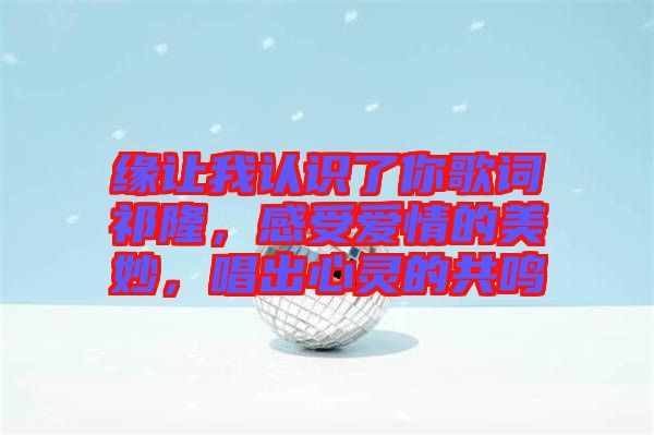 緣讓我認(rèn)識(shí)了你歌詞祁隆，感受愛情的美妙，唱出心靈的共鳴