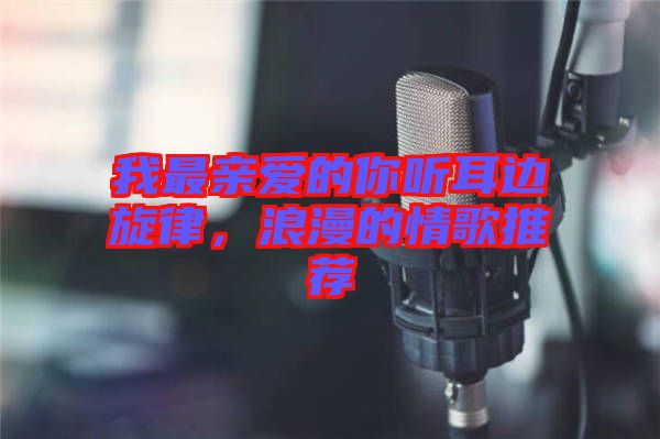 我最親愛的你聽耳邊旋律，浪漫的情歌推薦