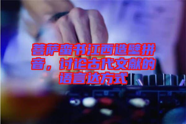 菩薩蠻書江西造壁拼音，討論古代文獻(xiàn)的語(yǔ)言達(dá)方式
