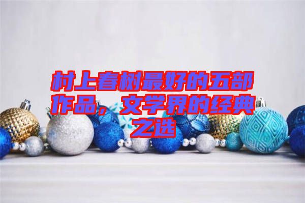 村上春樹最好的五部作品，文學(xué)界的經(jīng)典之選