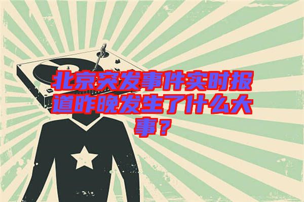 北京突發(fā)事件實時報道昨晚發(fā)生了什么大事？