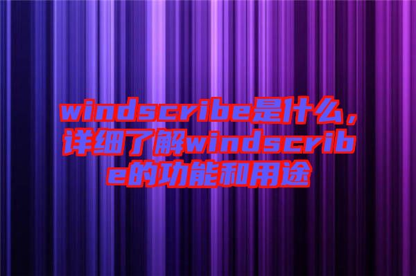 windscribe是什么，詳細(xì)了解windscribe的功能和用途