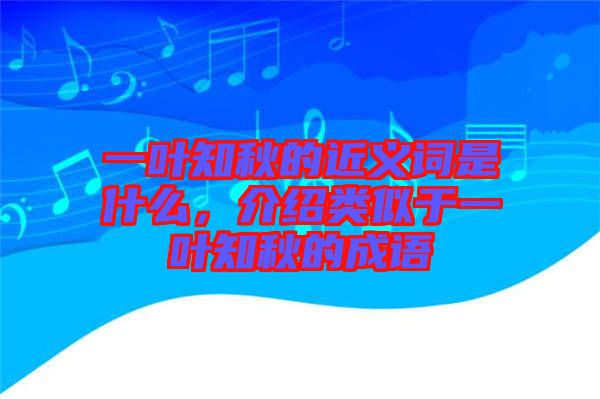 一葉知秋的近義詞是什么，介紹類(lèi)似于一葉知秋的成語(yǔ)